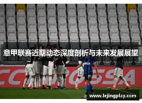 意甲联赛近期动态深度剖析与未来发展展望