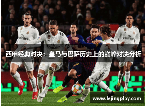西甲经典对决：皇马与巴萨历史上的巅峰对决分析
