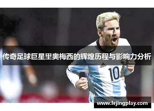传奇足球巨星里奥梅西的辉煌历程与影响力分析