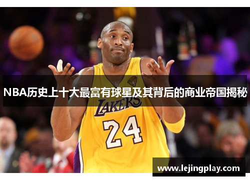 NBA历史上十大最富有球星及其背后的商业帝国揭秘