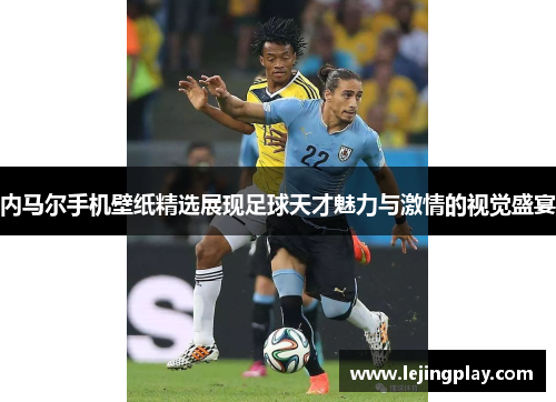 内马尔手机壁纸精选展现足球天才魅力与激情的视觉盛宴