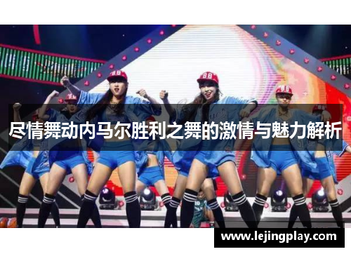 尽情舞动内马尔胜利之舞的激情与魅力解析