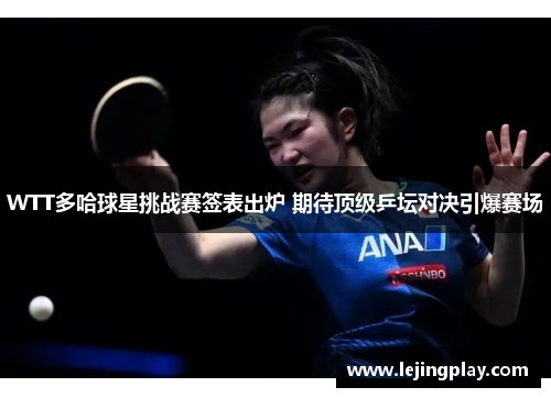 WTT多哈球星挑战赛签表出炉 期待顶级乒坛对决引爆赛场