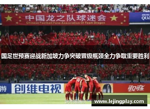 国足世预赛迎战新加坡力争突破晋级瓶颈全力争取重要胜利