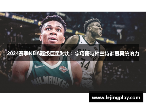 2024赛季NBA超级巨星对决：字母哥与杜兰特谁更具统治力
