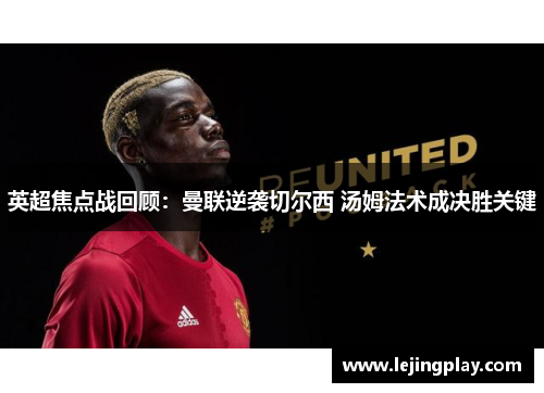 英超焦点战回顾：曼联逆袭切尔西 汤姆法术成决胜关键