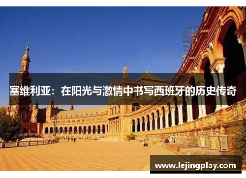 塞维利亚：在阳光与激情中书写西班牙的历史传奇