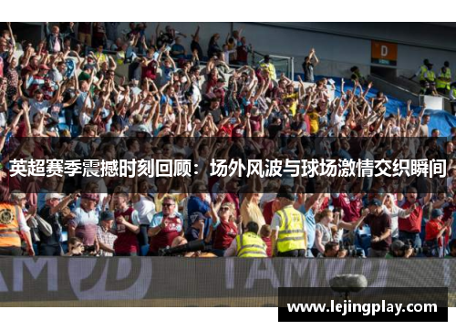 英超赛季震撼时刻回顾：场外风波与球场激情交织瞬间