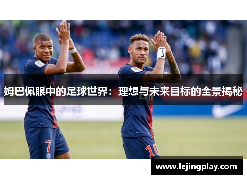 姆巴佩眼中的足球世界：理想与未来目标的全景揭秘