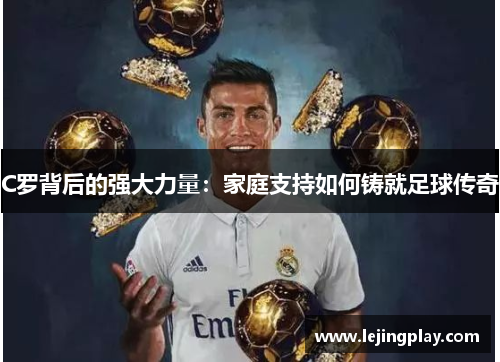 C罗背后的强大力量：家庭支持如何铸就足球传奇
