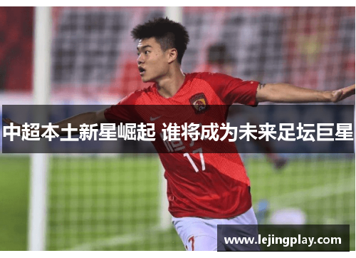 中超本土新星崛起 谁将成为未来足坛巨星