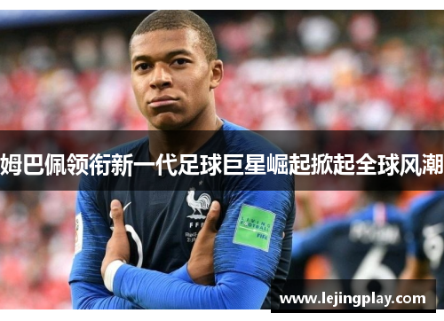 姆巴佩领衔新一代足球巨星崛起掀起全球风潮