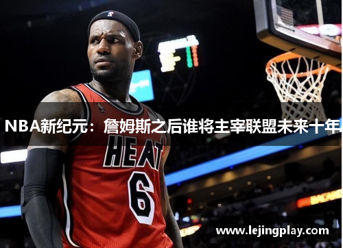 NBA新纪元：詹姆斯之后谁将主宰联盟未来十年