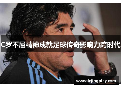 C罗不屈精神成就足球传奇影响力跨时代