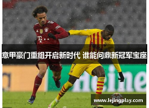 意甲豪门重组开启新时代 谁能问鼎新冠军宝座