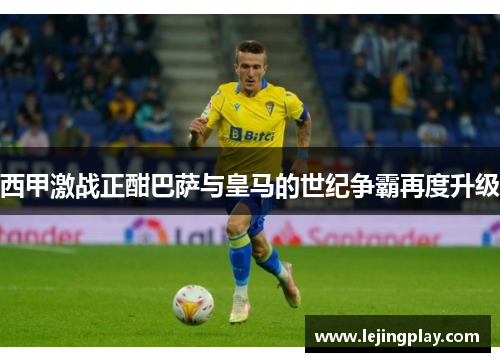 西甲激战正酣巴萨与皇马的世纪争霸再度升级
