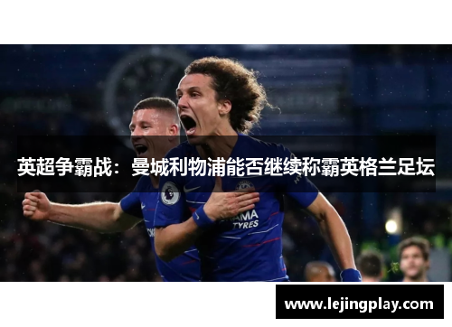 英超争霸战：曼城利物浦能否继续称霸英格兰足坛
