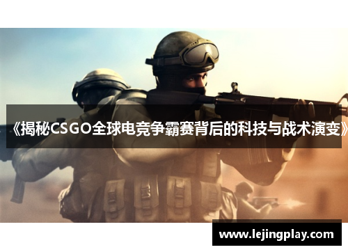 《揭秘CSGO全球电竞争霸赛背后的科技与战术演变》