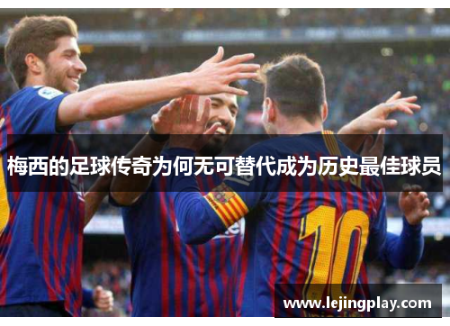 梅西的足球传奇为何无可替代成为历史最佳球员