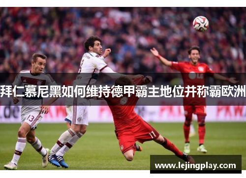 拜仁慕尼黑如何维持德甲霸主地位并称霸欧洲