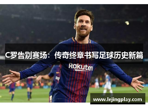 C罗告别赛场：传奇终章书写足球历史新篇