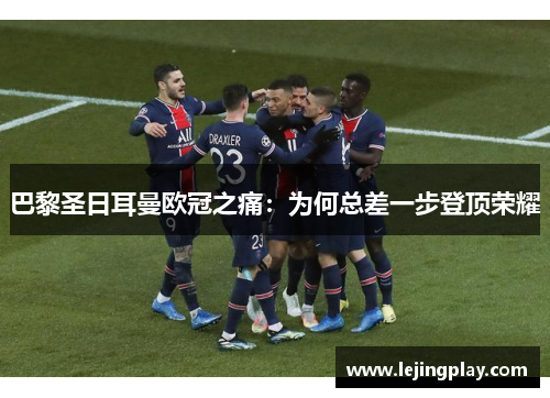 巴黎圣日耳曼欧冠之痛：为何总差一步登顶荣耀