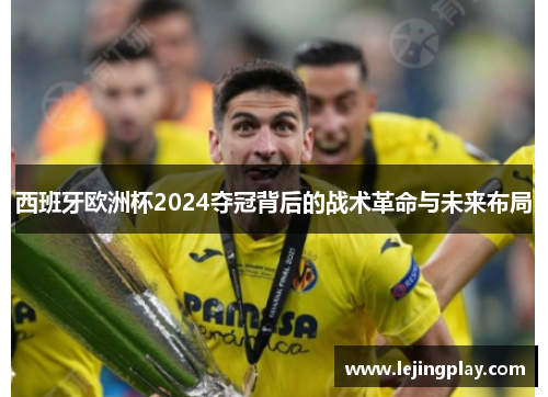 西班牙欧洲杯2024夺冠背后的战术革命与未来布局