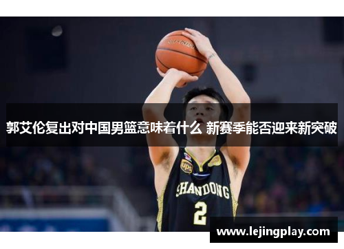 郭艾伦复出对中国男篮意味着什么 新赛季能否迎来新突破