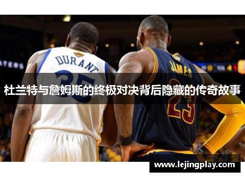 杜兰特与詹姆斯的终极对决背后隐藏的传奇故事