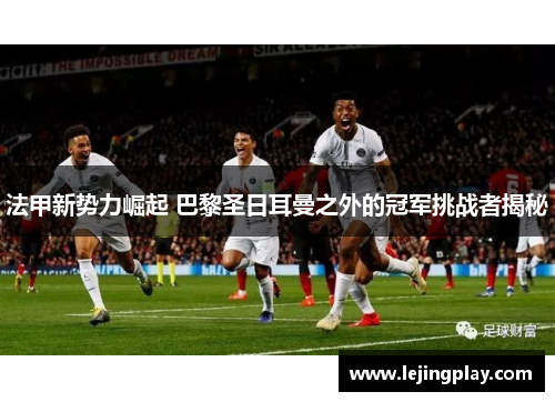 法甲新势力崛起 巴黎圣日耳曼之外的冠军挑战者揭秘