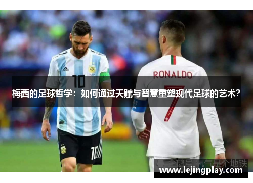 梅西的足球哲学：如何通过天赋与智慧重塑现代足球的艺术？