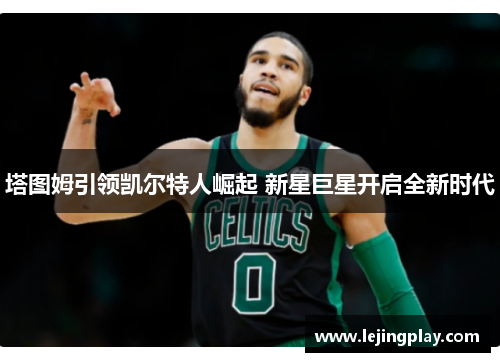 塔图姆引领凯尔特人崛起 新星巨星开启全新时代