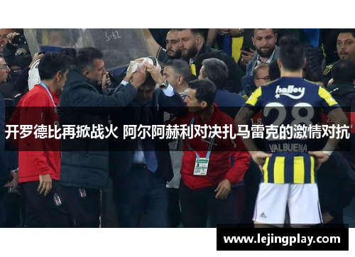 开罗德比再掀战火 阿尔阿赫利对决扎马雷克的激情对抗
