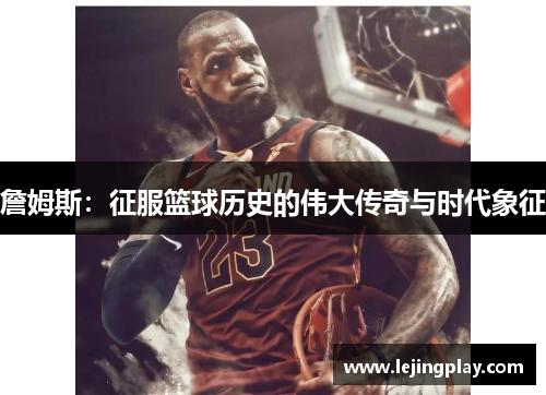詹姆斯：征服篮球历史的伟大传奇与时代象征