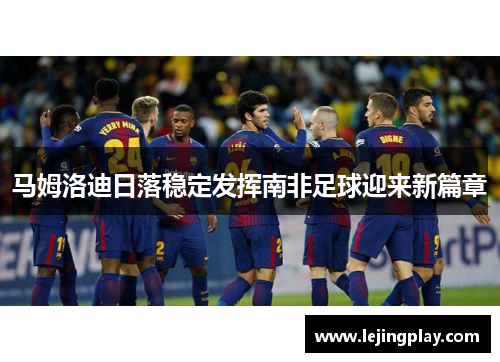 马姆洛迪日落稳定发挥南非足球迎来新篇章
