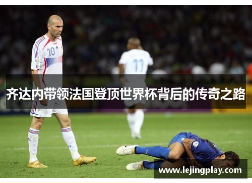 齐达内带领法国登顶世界杯背后的传奇之路