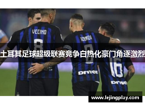 土耳其足球超级联赛竞争白热化豪门角逐激烈