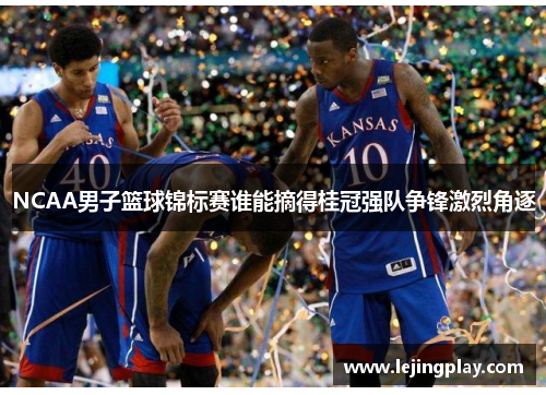 NCAA男子篮球锦标赛谁能摘得桂冠强队争锋激烈角逐
