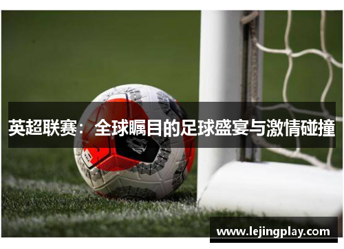英超联赛：全球瞩目的足球盛宴与激情碰撞