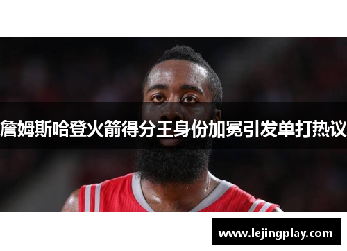 詹姆斯哈登火箭得分王身份加冕引发单打热议