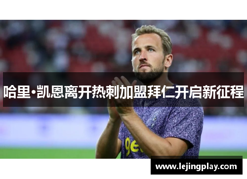 哈里·凯恩离开热刺加盟拜仁开启新征程