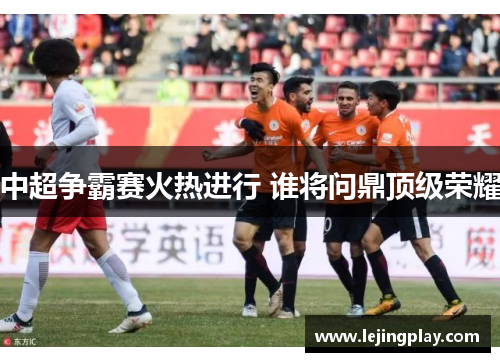 中超争霸赛火热进行 谁将问鼎顶级荣耀