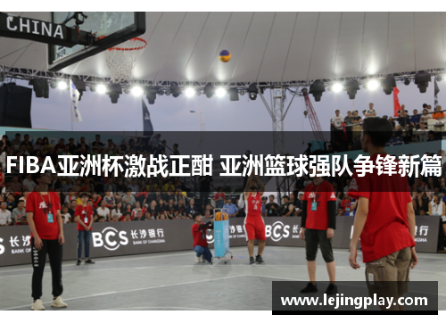 FIBA亚洲杯激战正酣 亚洲篮球强队争锋新篇
