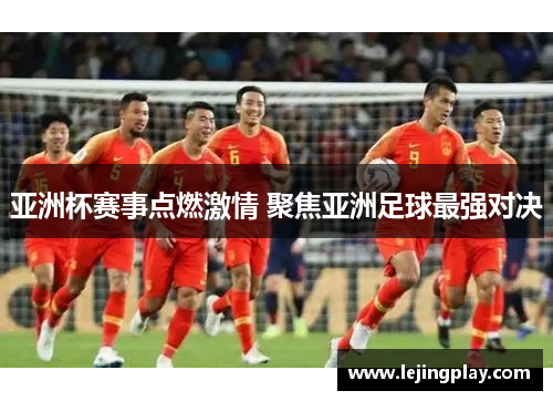 亚洲杯赛事点燃激情 聚焦亚洲足球最强对决