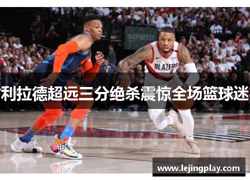 利拉德超远三分绝杀震惊全场篮球迷