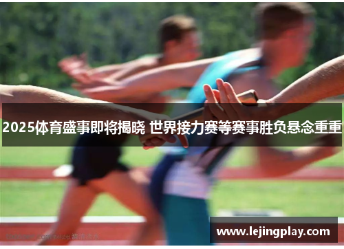 2025体育盛事即将揭晓 世界接力赛等赛事胜负悬念重重