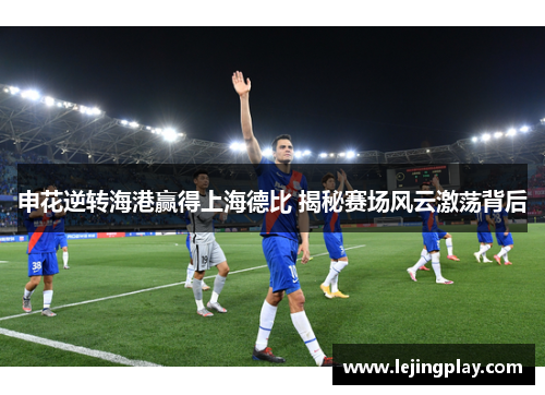 申花逆转海港赢得上海德比 揭秘赛场风云激荡背后