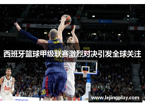 西班牙篮球甲级联赛激烈对决引发全球关注