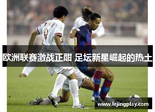 欧洲联赛激战正酣 足坛新星崛起的热土
