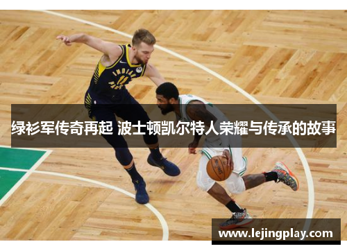 绿衫军传奇再起 波士顿凯尔特人荣耀与传承的故事